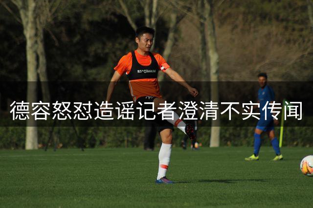 德容怒怼造谣记者澄清不实传闻
